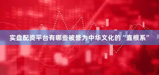 实盘配资平台有哪些被誉为中华文化的“直根系”