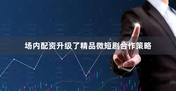 场内配资升级了精品微短剧合作策略