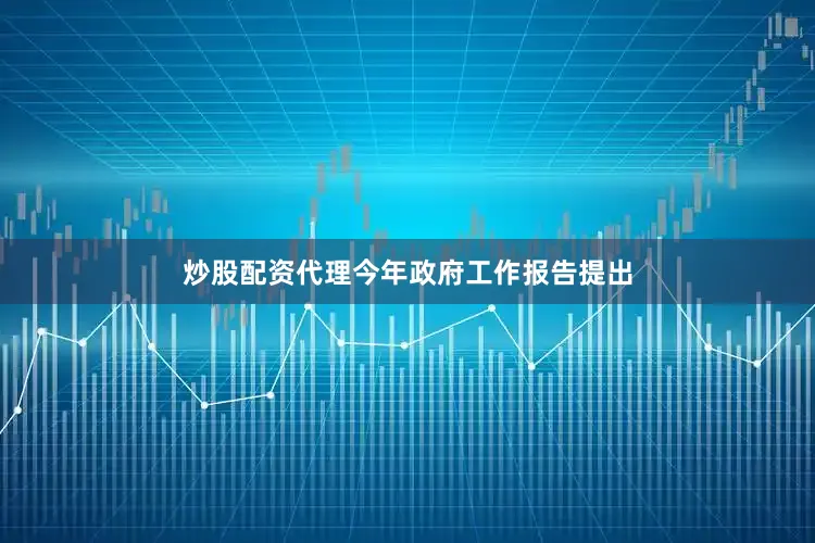 炒股配资代理今年政府工作报告提出