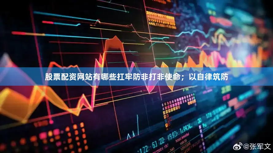 股票配资网站有哪些扛牢防非打非使命；以自律筑防