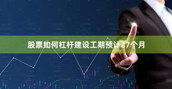 股票如何杠杆建设工期预计27个月