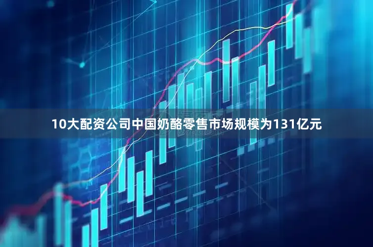 10大配资公司中国奶酪零售市场规模为131亿元