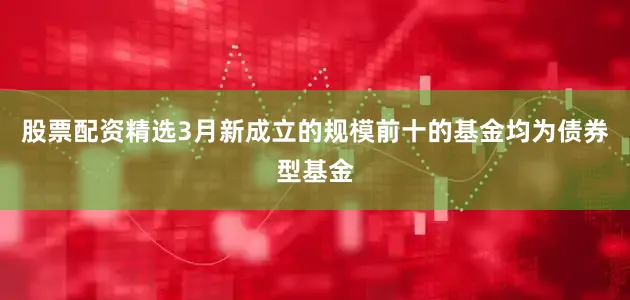 股票配资精选3月新成立的规模前十的基金均为债券型基金