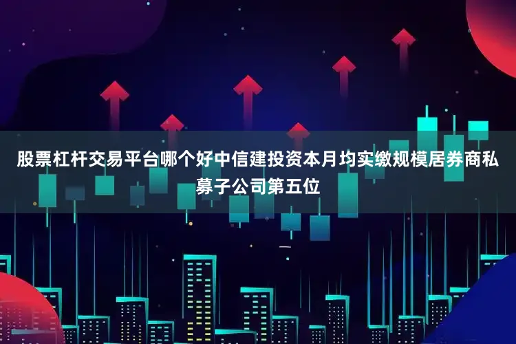 股票杠杆交易平台哪个好中信建投资本月均实缴规模居券商私募子公司第五位
