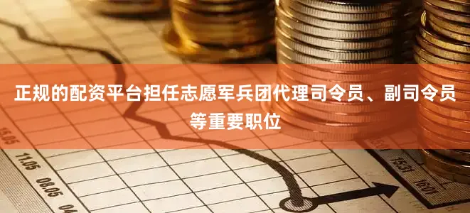 正规的配资平台担任志愿军兵团代理司令员、副司令员等重要职位