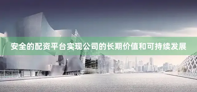 安全的配资平台实现公司的长期价值和可持续发展