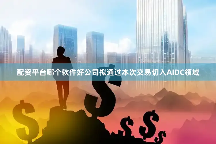 配资平台哪个软件好公司拟通过本次交易切入AIDC领域