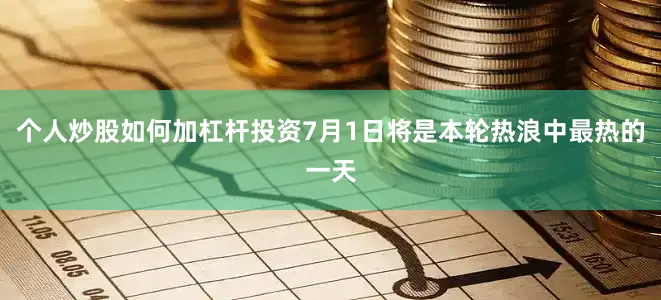 个人炒股如何加杠杆投资7月1日将是本轮热浪中最热的一天