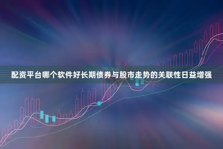 配资平台哪个软件好长期债券与股市走势的关联性日益增强