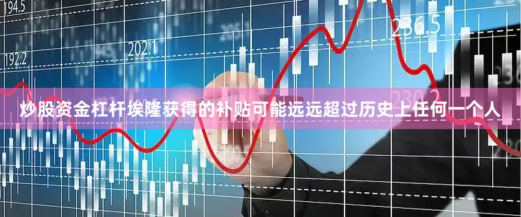 炒股资金杠杆埃隆获得的补贴可能远远超过历史上任何一个人