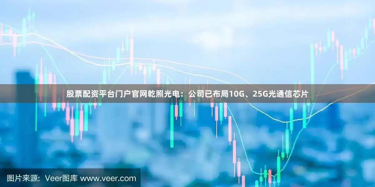 股票配资平台门户官网乾照光电：公司已布局10G、25G光通信芯片