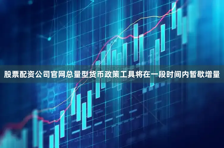 股票配资公司官网总量型货币政策工具将在一段时间内暂歇增量