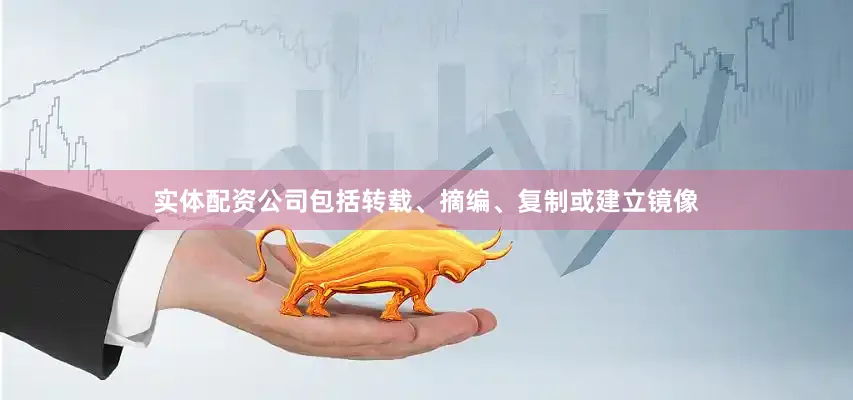 实体配资公司包括转载、摘编、复制或建立镜像