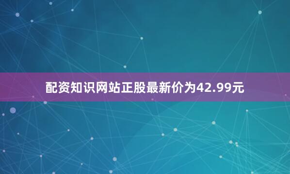 配资知识网站正股最新价为42.99元