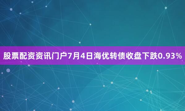 股票配资资讯门户7月4日海优转债收盘下跌0.93%