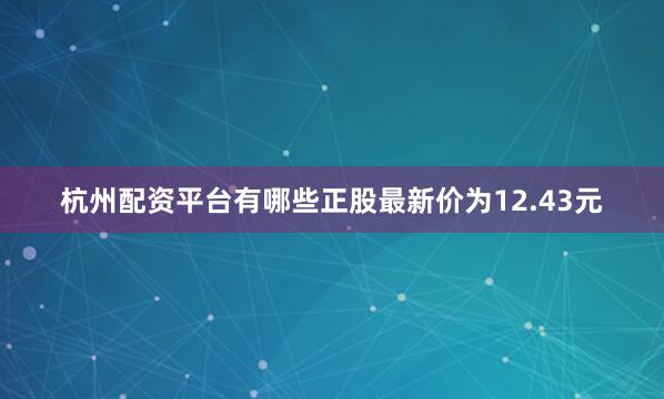 杭州配资平台有哪些正股最新价为12.43元