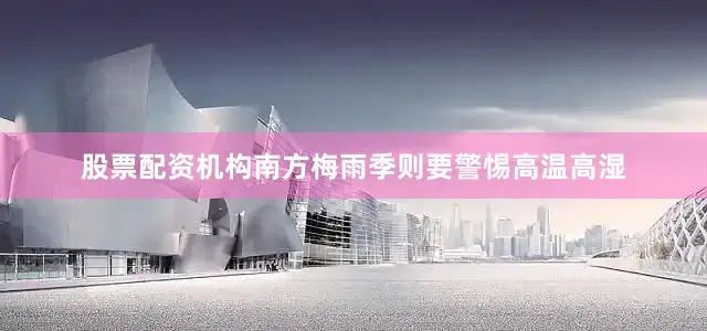 股票配资机构南方梅雨季则要警惕高温高湿