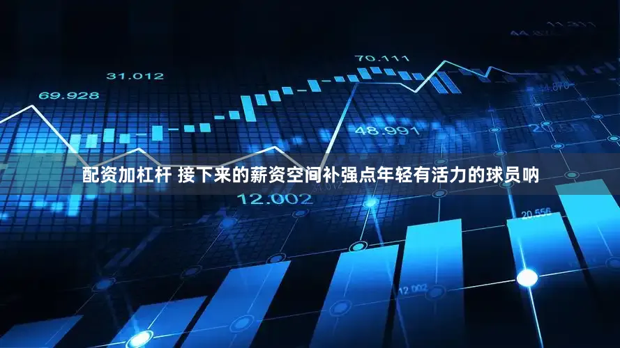 配资加杠杆 接下来的薪资空间补强点年轻有活力的球员呐
