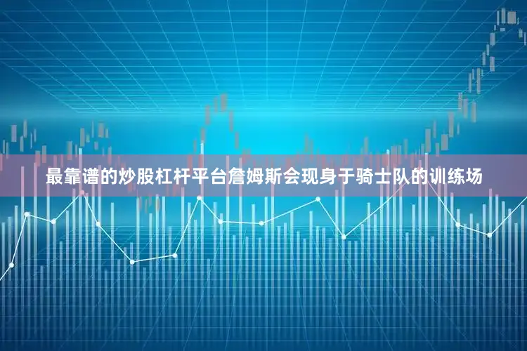 最靠谱的炒股杠杆平台詹姆斯会现身于骑士队的训练场