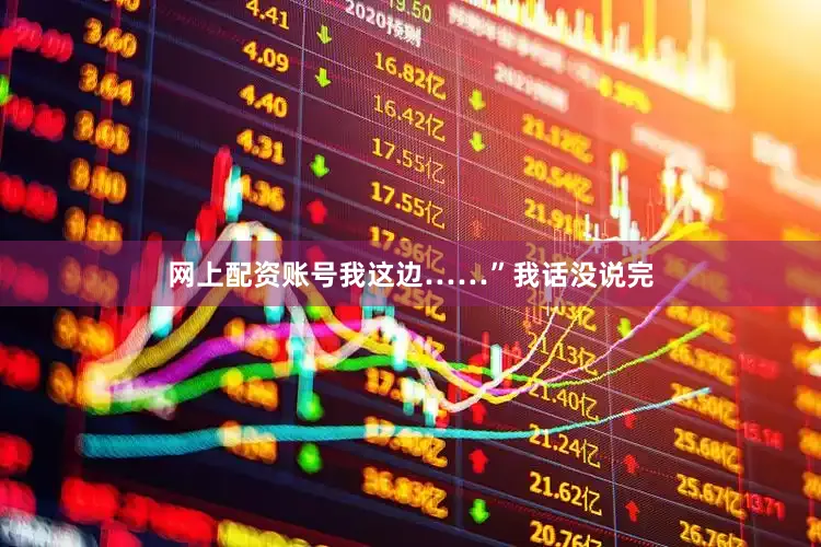 网上配资账号我这边……”我话没说完