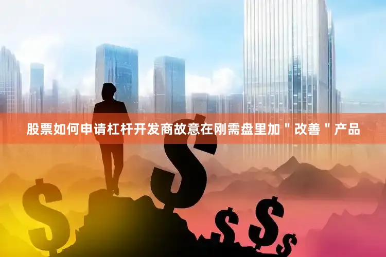 股票如何申请杠杆开发商故意在刚需盘里加"改善"产品