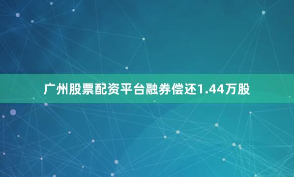 广州股票配资平台融券偿还1.44万股
