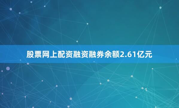 股票网上配资融资融券余额2.61亿元