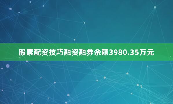 股票配资技巧融资融券余额3980.35万元