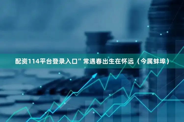 配资114平台登录入口”常遇春出生在怀远（今属蚌埠）