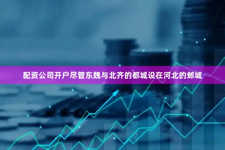 配资公司开户尽管东魏与北齐的都城设在河北的邺城