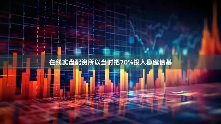 在线实盘配资所以当时把70%投入稳健债基