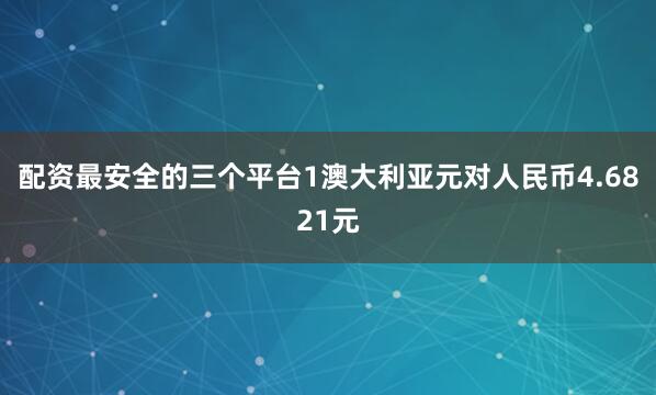 配资最安全的三个平台1澳大利亚元对人民币4.6821元