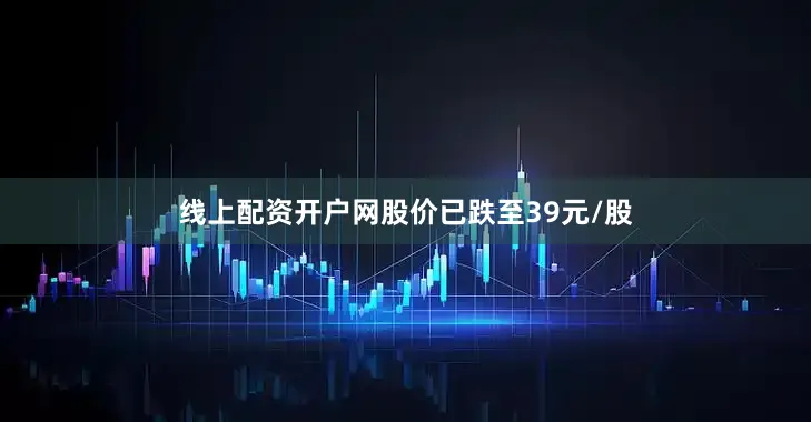 线上配资开户网股价已跌至39元/股