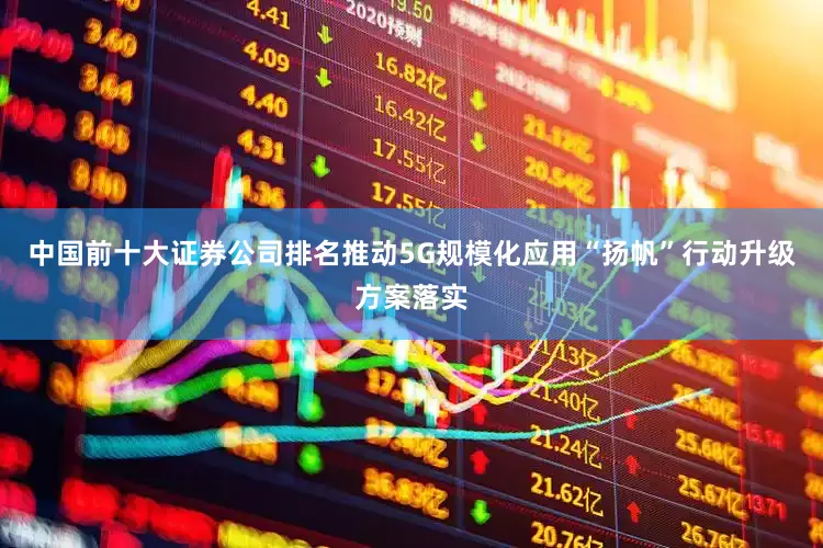 中国前十大证券公司排名推动5G规模化应用“扬帆”行动升级方案落实