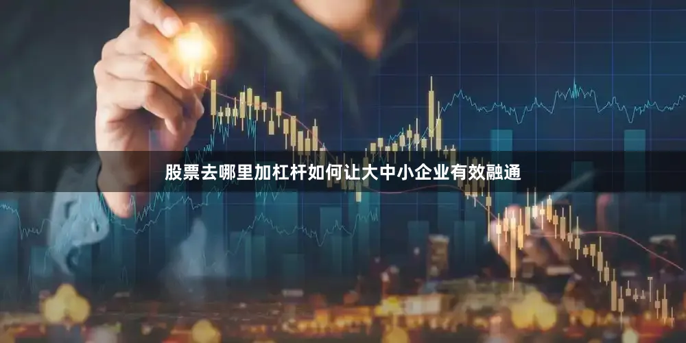 股票去哪里加杠杆　　如何让大中小企业有效融通