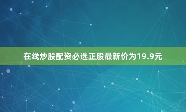 在线炒股配资必选正股最新价为19.9元