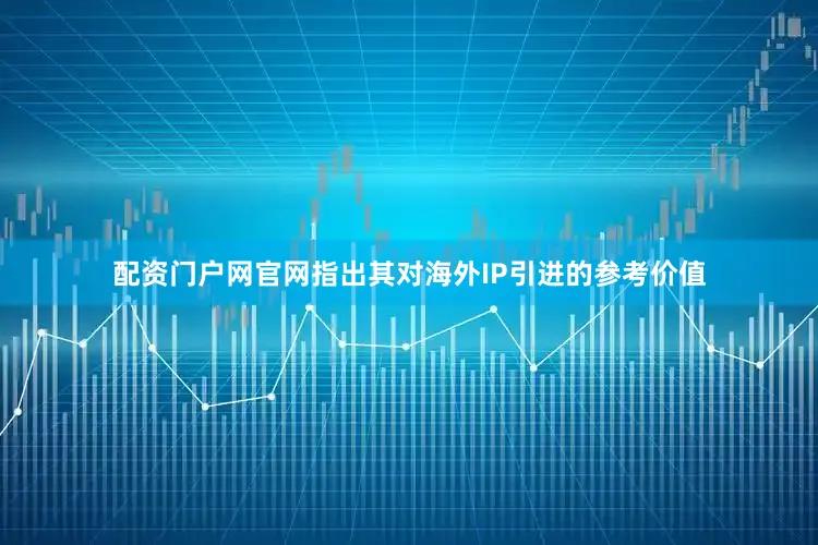 配资门户网官网指出其对海外IP引进的参考价值