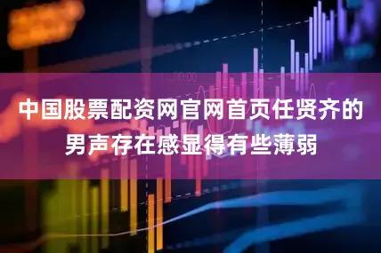 中国股票配资网官网首页任贤齐的男声存在感显得有些薄弱