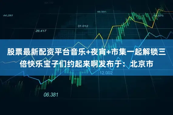 股票最新配资平台音乐+夜宵+市集一起解锁三倍快乐宝子们约起来啊发布于：北京市