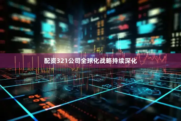 配资321公司全球化战略持续深化