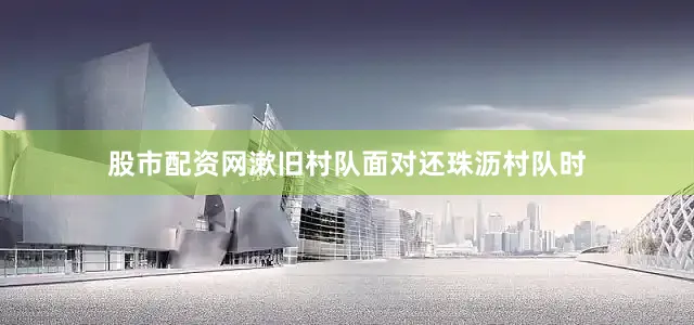 股市配资网漱旧村队面对还珠沥村队时