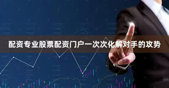 配资专业股票配资门户一次次化解对手的攻势
