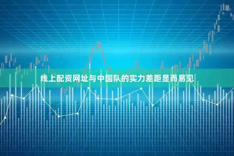 线上配资网址与中国队的实力差距显而易见