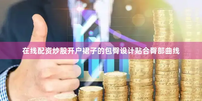 在线配资炒股开户裙子的包臀设计贴合臀部曲线