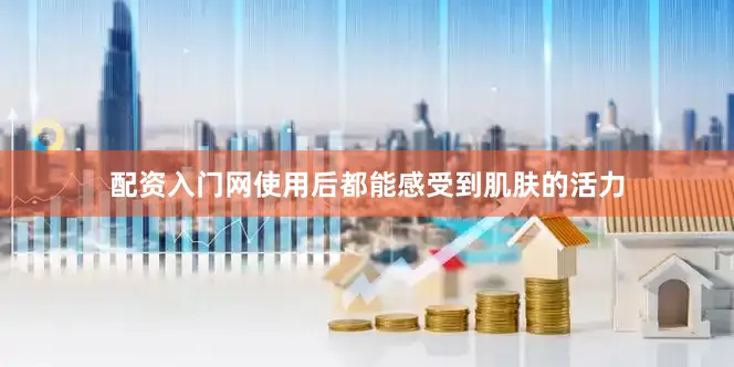 配资入门网使用后都能感受到肌肤的活力