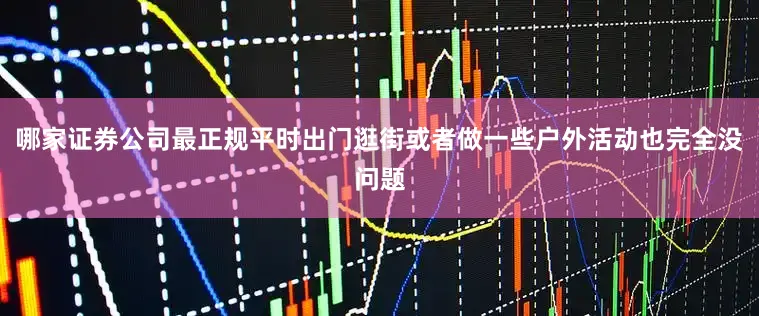 哪家证券公司最正规平时出门逛街或者做一些户外活动也完全没问题