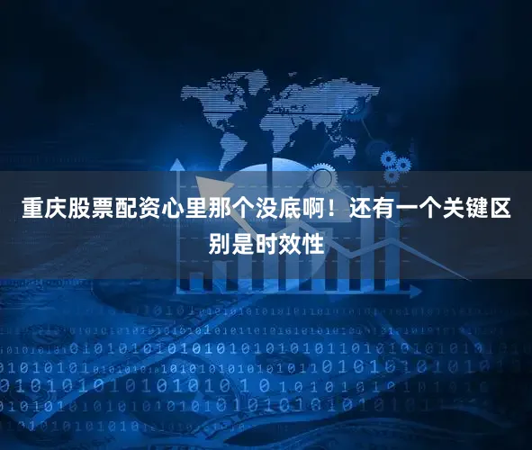 重庆股票配资心里那个没底啊！还有一个关键区别是时效性