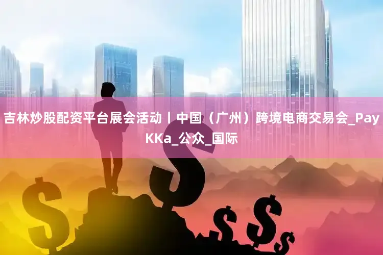 吉林炒股配资平台展会活动丨中国（广州）跨境电商交易会_PayKKa_公众_国际