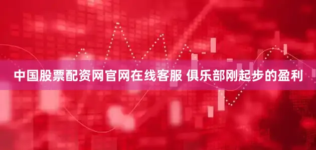 中国股票配资网官网在线客服 俱乐部刚起步的盈利