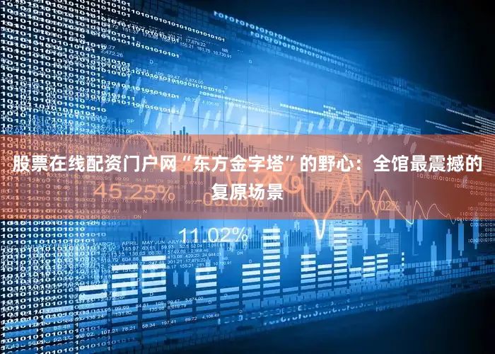 股票在线配资门户网“东方金字塔”的野心：全馆最震撼的复原场景